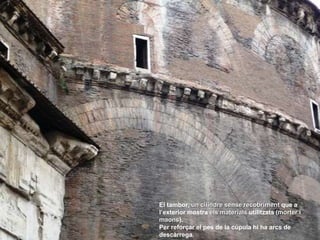 El tambor, un cilindre sense recobriment que a
l’exterior mostra els materials utilitzats (morter i
maons).
Per reforçar el pes de la cúpula hi ha arcs de
descàrrega.
 