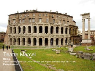 Teatre Marcel
Roma.
Va ser promogut per Juli Cèsar i acabat per August entre els anys 13 – 11 aC.
Època imperial.
 