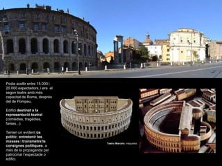Podia acollir entre 15.000 i
20.000 espectadors, i era el
segon teatre amb més
capacitat de Roma, després
del de Pompeu.
Edifici destinat a la
representació teatral
(comèdies, tragèdies,
farses...).
Tenien un evident ús
polític: entretenir les
masses i transmetre’ls
consignes polítiques, a
més de la propaganda per
patrocinar l’espectacle o
edifici.
Teatro Marcelo. maquetes.
 