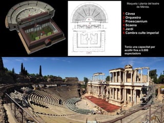 Maqueta i planta del teatre
de Mèrida.
1 Càvea
2 Orquestra
3 Proescaenium
4 Scaena
5 Jardí
6 Cambra culte imperial
Tenia una capacitat per
acollir fins a 6.000
espectadors
 