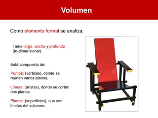 Volumen
Como elemento formal se analiza:
Tiene largo, ancho y profundo
(tri-dimensional).
Está compuesto de:
Puntos: (vértices), donde se
reúnen varios planos.
Líneas: (aristas), donde se cortan
dos planos.
Planos: (superficies), que son
límites del volumen.
 
