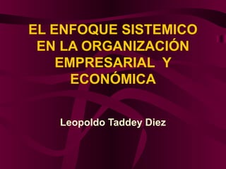EL ENFOQUE SISTEMICO
EN LA ORGANIZACIÓN
EMPRESARIAL Y
ECONÓMICA
Leopoldo Taddey Diez
 