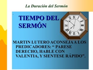 La Duración del Sermón
.
MARTIN LUTERO ACONSEJAA LOS
PREDICADORES: “ PARESE
DERECHO, HABLE CON
VALENTIA, Y SIENTESE RÁPIDO”.
TIEMPO DEL
SERMÓN
 