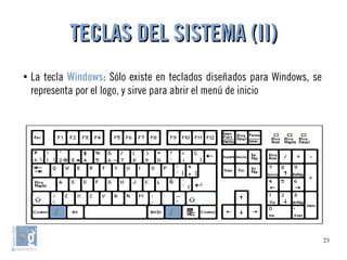 23
●
La tecla Windows: Sólo existe en teclados diseñados para Windows, se
representa por el logo, y sirve para abrir el menú de inicio
TECLAS DEL SISTEMA (II)TECLAS DEL SISTEMA (II)
 