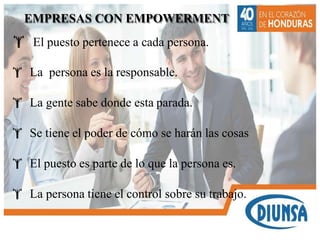 EMPRESAS CON EMPOWERMENT
 El puesto pertenece a cada persona.
 La persona es la responsable.
 La gente sabe donde esta parada.
 Se tiene el poder de cómo se harán las cosas
 El puesto es parte de lo que la persona es.
 La persona tiene el control sobre su trabajo.
 