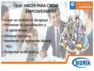 QUE HACER PARACREAR
EMPOWERMENT
OCrear un ambiente deapoyo
OPromover la capacitación y
el aprendizaje.
OEliminarbarreras
OMantener un ambiente laboral
rico.
OFomentar ladisciplina.
 