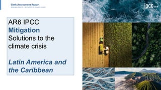 AR6 IPCC
Mitigation
Solutions to the
climate crisis
Latin America and
the Caribbean
 