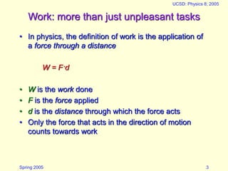 Spring 2005
UCSD: Physics 8; 2005
3
Work: more than just unpleasant tasks
• In physics, the definition of work is the appl...