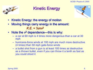 Spring 2005
UCSD: Physics 8; 2005
6
Kinetic Energy
• Kinetic Energy: the energy of motion
• Moving things carry energy in ...