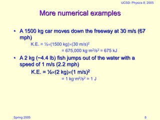 Spring 2005
UCSD: Physics 8; 2005
8
More numerical examples
• A 1500 kg car moves down the freeway at 30 m/s (67
mph)
K.E....
