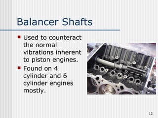 12
Balancer Shafts
 Used to counteract
the normal
vibrations inherent
to piston engines.
 Found on 4
cylinder and 6
cylinder engines
mostly.
 