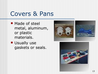 13
Covers & Pans
 Made of steel
metal, aluminum,
or plastic
materials.
 Usually use
gaskets or seals.
 