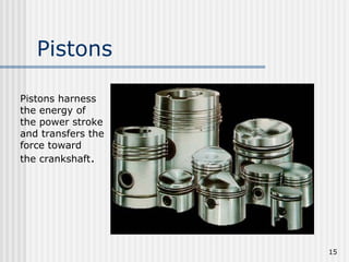 15
Pistons
Pistons harness
the energy of
the power stroke
and transfers the
force toward
the crankshaft.
 