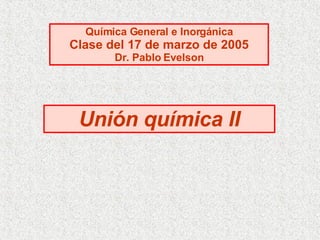 Unión química II Química General e Inorgánica Clase del 17 de marzo de 2005 Dr. Pablo Evelson 