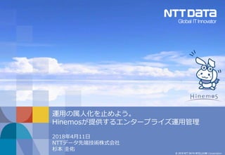 © 2018 NTT DATA INTELLILINK Corporation
運用の属人化を止めよう。
Hinemosが提供するエンタープライズ運用管理
2018年4月11日
NTTデータ先端技術株式会社
杉本 圭佑
 