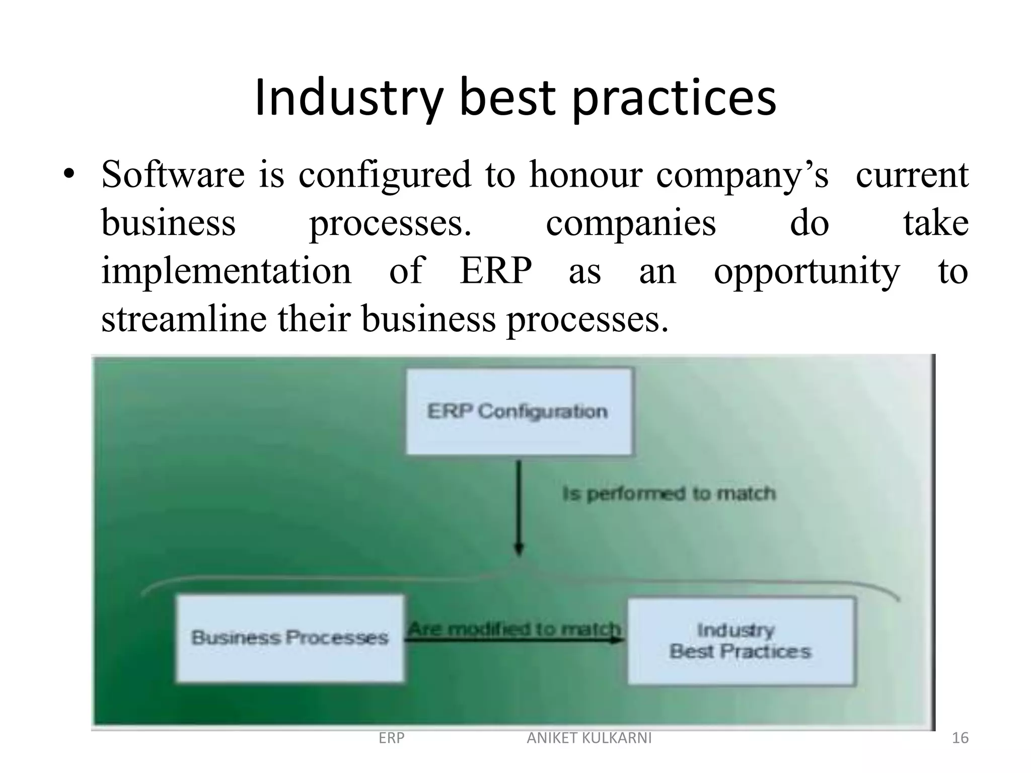 Industry best practices
• Software is configured to honour company’s current
business processes. companies do take
implementation of ERP as an opportunity to
streamline their business processes.
ERP ANIKET KULKARNI 16
 