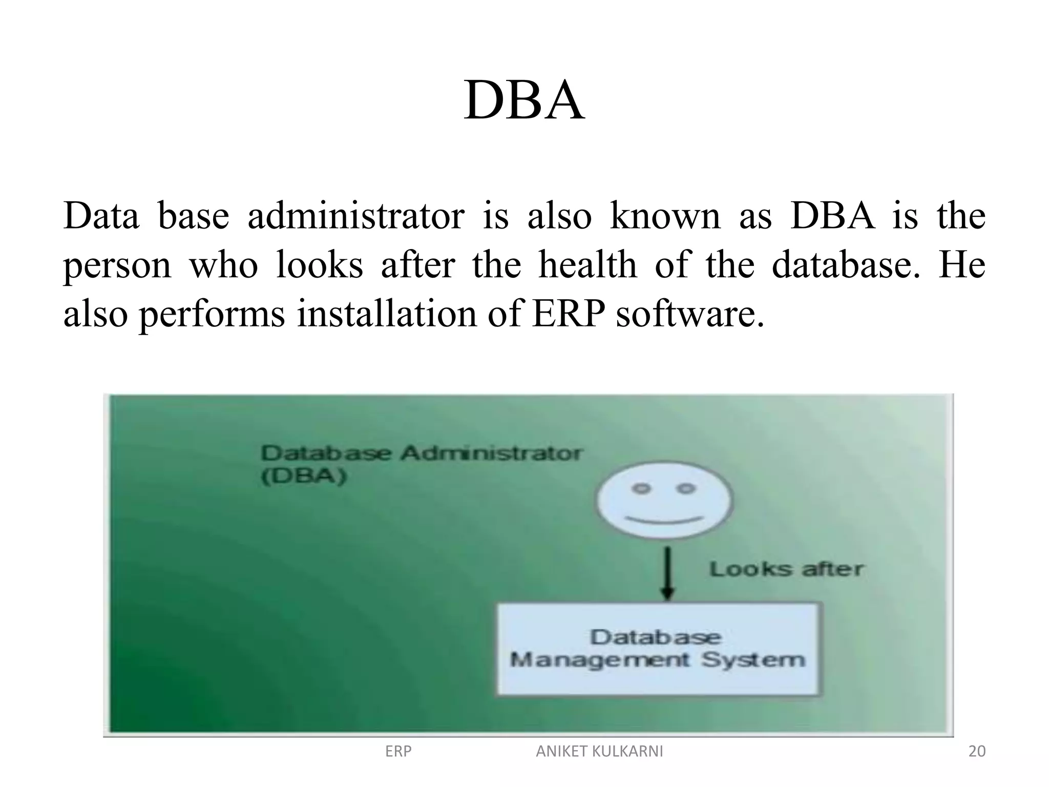 DBA
Data base administrator is also known as DBA is the
person who looks after the health of the database. He
also performs installation of ERP software.
ERP ANIKET KULKARNI 20
 