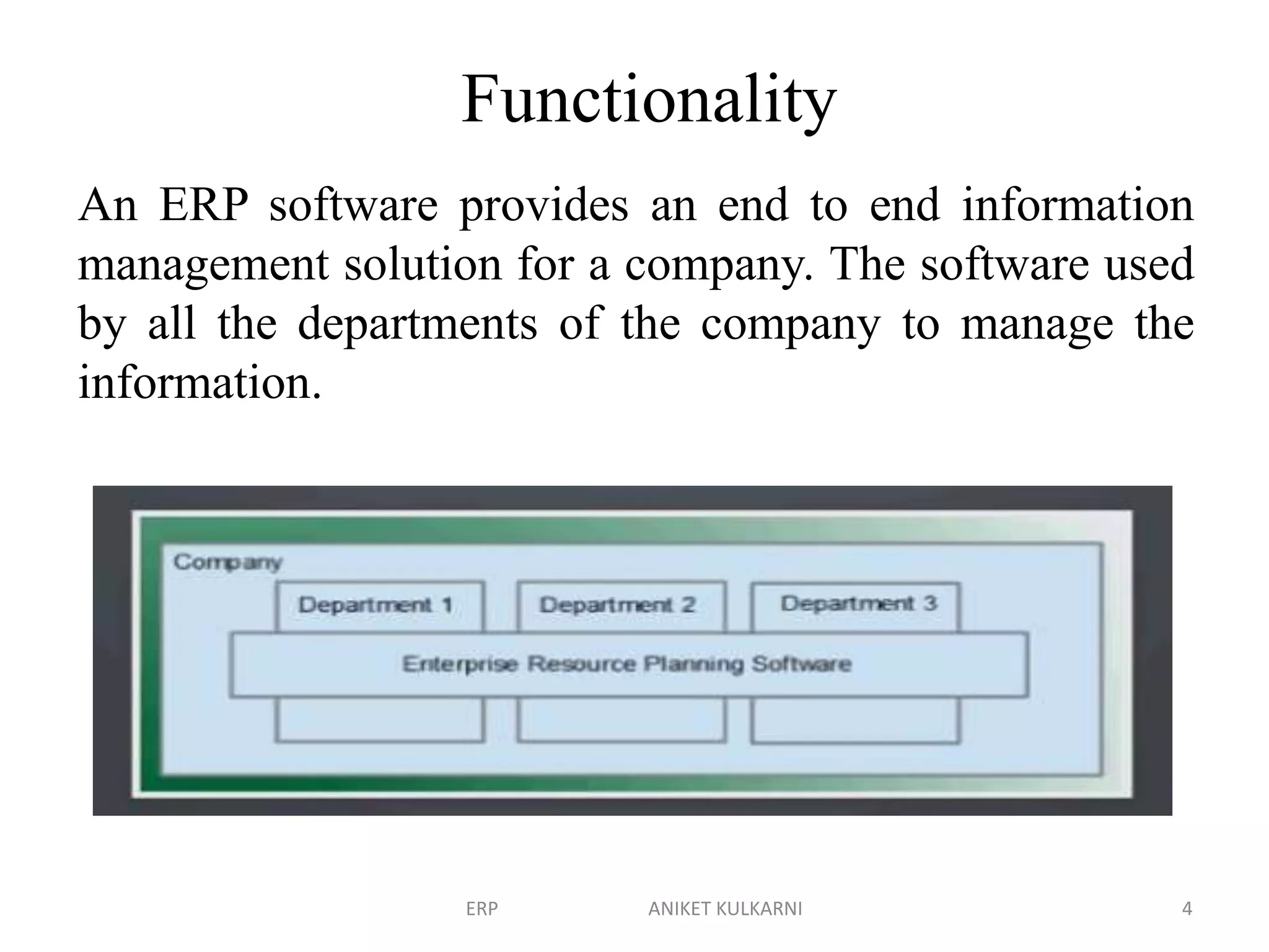 Functionality
An ERP software provides an end to end information
management solution for a company. The software used
by all the departments of the company to manage the
information.
ERP ANIKET KULKARNI 4
 