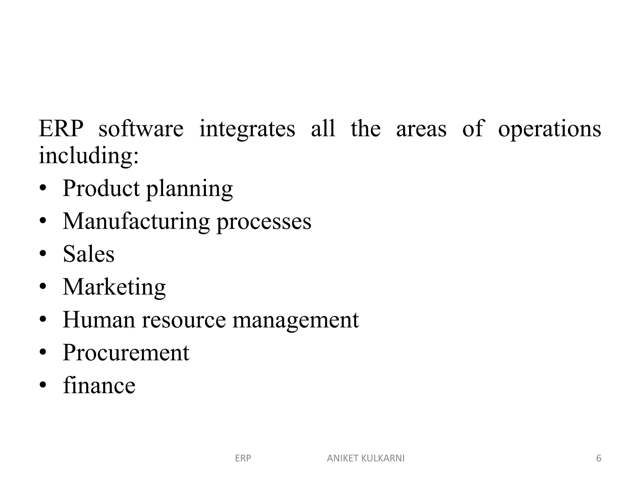 ERP software integrates all the areas of operations
including:
• Product planning
• Manufacturing processes
• Sales
• Marketing
• Human resource management
• Procurement
• finance
ERP ANIKET KULKARNI 6
 