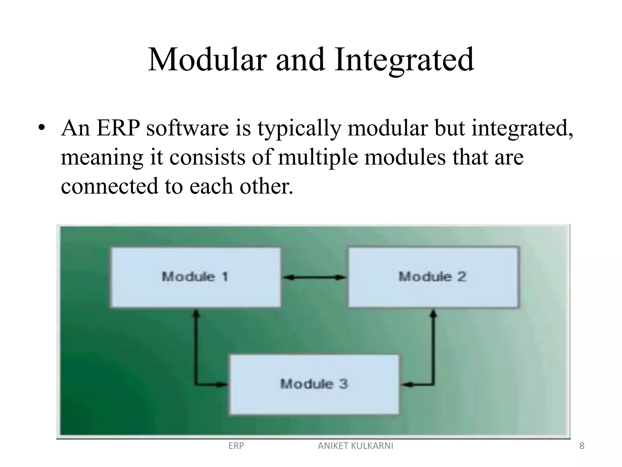 Modular and Integrated
• An ERP software is typically modular but integrated,
meaning it consists of multiple modules that are
connected to each other.
ERP ANIKET KULKARNI 8
 