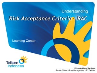 Understanding
Learning Center
Risk Acceptance Criteria - RAC
I Nyoman Wisnu Wardhana
Senior Officer – Risk Management - PT. Telkom
 