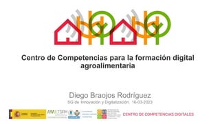 Centro de Competencias para la formación digital
agroalimentaria
Diego Braojos Rodríguez
SG de Innovación y Digitalización. 16-03-2023
 