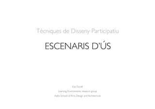 Tècniques de Disseny Participatiu
Eva Durall
Learning Environments research group
Aalto School of Arts, Design and Architecture
ESCENARIS D’ÚS
 