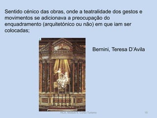 Sentido cénico das obras, onde a teatralidade dos gestos e
movimentos se adicionava a preocupação do
enquadramento (arquitetónico ou não) em que iam ser
colocadas;

Bernini, Teresa D’Avila

HCA, Módulo 6, Curso Turismo

15

 