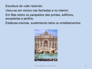 Escultura de vulto redondo:
Usou-se em nichos nas fachadas e no interior;
Em filas sobre os parapeitos das pontes, edifícios,
escadarias e jardins;
Estátuas-colunas, sustentando tetos ou entablamentos;

HCA, Módulo 6, Curso Turismo

28

 