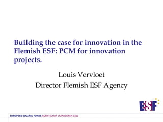 Building the case for innovation in the Flemish ESF: PCM for innovation projects.  Louis Vervloet Director Flemish ESF Agency 