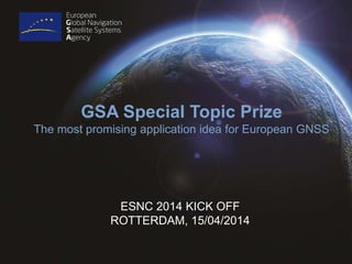 ESNC 2014 KICK OFF
ROTTERDAM, 15/04/2014
GSA Special Topic Prize
The most promising application idea for European GNSS
 