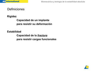 Biomecánica y biología de la estabilidad absoluta
Definiciones
Rigidez
Capacidad de un implante
para resistir su deformación
Estabilidad
Capacidad de la fractura
para resistir cargas funcionales
 