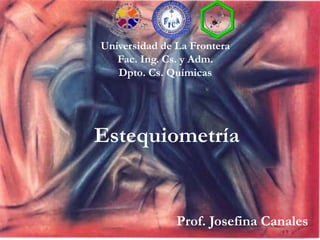 Universidad de La Frontera 
Fac. Ing. Cs. y Adm. 
Dpto. Cs. Químicas 
Estequiometría 
Prof. Josefina Canales 
 