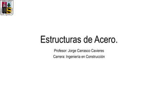 Estructuras de Acero.
Profesor: Jorge Carrasco Cavieres
Carrera: Ingeniería en Construcción
 