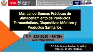 R.M. 132-2015 – MINSA
(02 de marzo del 2015)
Q.F. Julio Ernesto Arechua De la Cruz
Inspector de BPA - DIGEMID 1
 