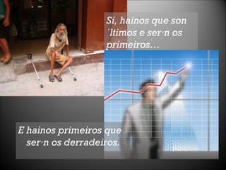 E hainos primeiros que serán os derradeiros. Si, hainos que son últimos e serán os primeiros…  