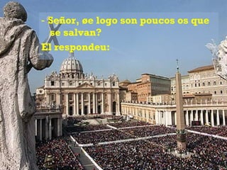 ‑  Señor, ¿e logo son poucos os que se salvan? El respondeu: 