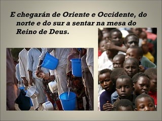 E chegarán de Oriente e Occidente, do norte e do sur a sentar na mesa do Reino de Deus.  