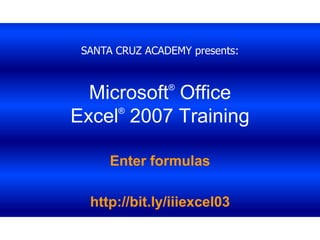 SANTA CRUZ ACADEMY presents: Microsoft® Office Excel®2007 Training Enter formulas http://bit.ly/iiiexcel03 