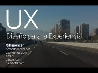 UX

Diseño para la Experiencia

@hspencer
herbertspencer.net
ayerviernes.com
ead.cl
citisent.com
clerkhotel.com

 