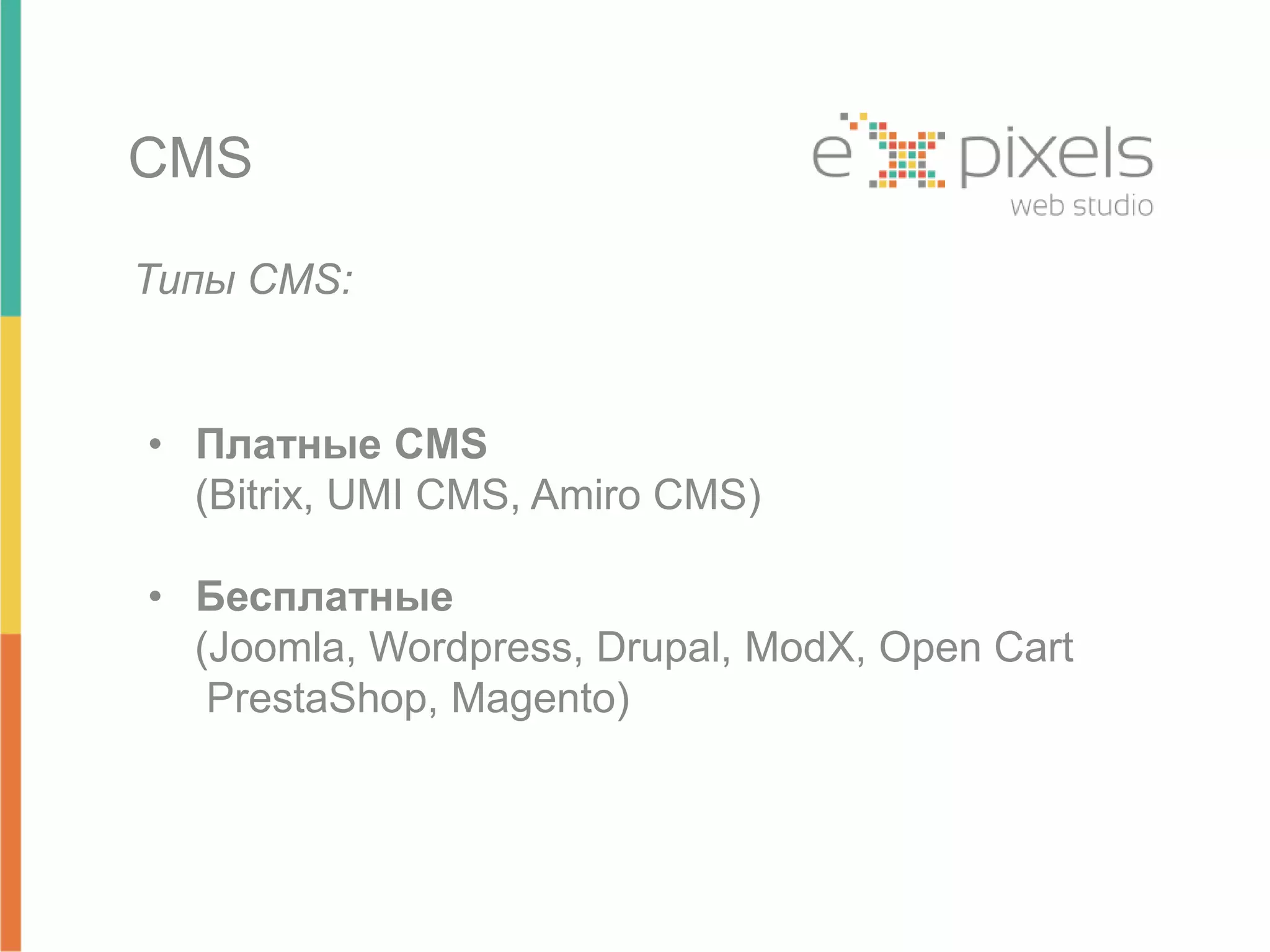 CMS 
Типы CMS: 
• Платные CMS 
(Bitrix, UMI CMS, Amiro CMS) 
• Бесплатные 
(Joomla, Wordpress, Drupal, ModX, Open Cart 
PrestaShop, Magento) 
 