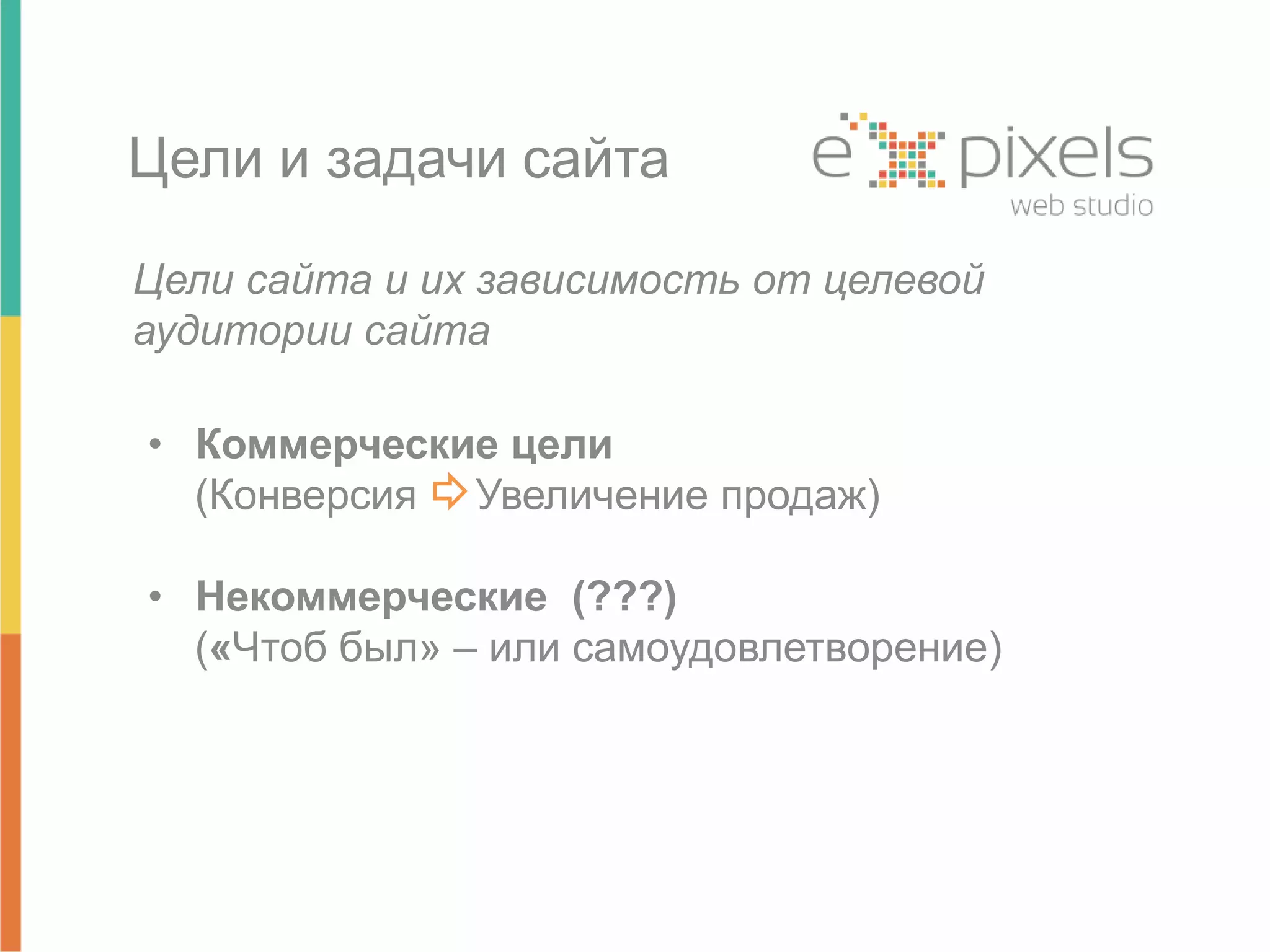 Цели и задачи сайта 
Цели сайта и их зависимость от целевой 
аудитории сайта 
• Коммерческие цели 
(Конверсия Увеличение продаж) 
• Некоммерческие (???) 
(«Чтоб был» – или самоудовлетворение) 
 
