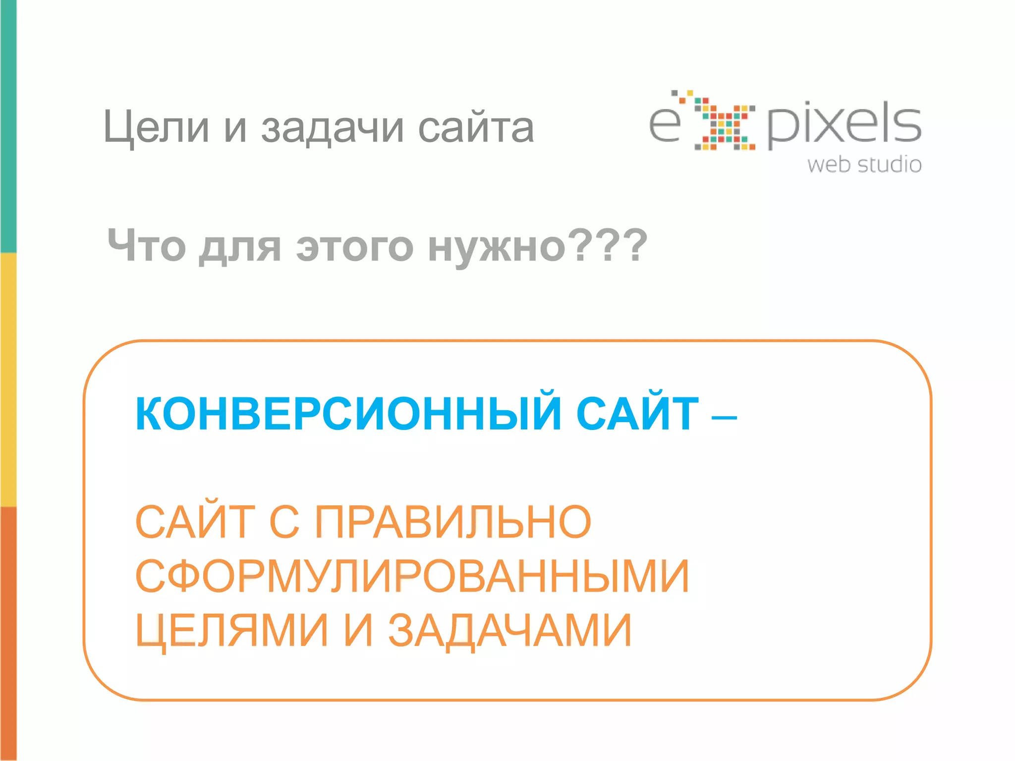 Цели и задачи сайта 
Что для этого нужно??? 
КОНВЕРСИОННЫЙ САЙТ – 
САЙТ С ПРАВИЛЬНО 
СФОРМУЛИРОВАННЫМИ 
ЦЕЛЯМИ И ЗАДАЧАМИ 
 