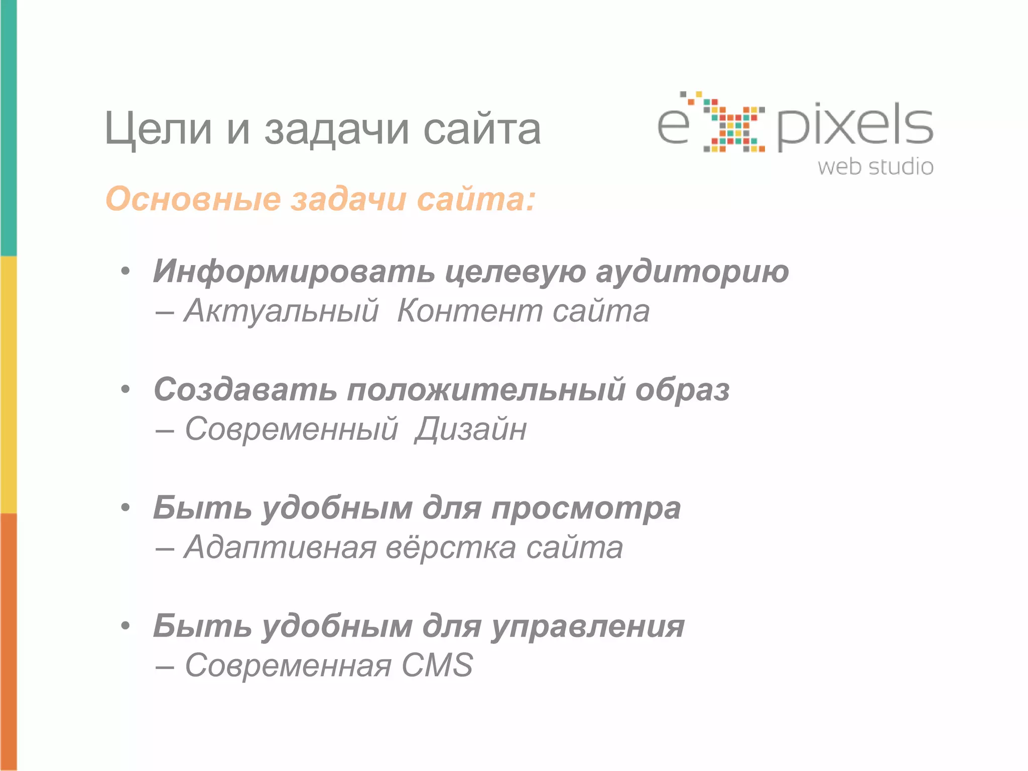 Цели и задачи сайта 
Основные задачи сайта: 
• Информировать целевую аудиторию 
– Актуальный Контент сайта 
• Создавать положительный образ 
– Современный Дизайн 
• Быть удобным для просмотра 
– Адаптивная вёрстка сайта 
• Быть удобным для управления 
– Современная CMS 
 