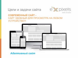 Цели и задачи сайта 
СОВРЕМЕННЫЙ САЙТ - 
САЙТ УДОБНЫЙ ДЛЯ ПРОСМОТРА НА ЛЮБОМ 
УСТРОЙСТВЕ!!! 
Адаптивный сайт 
 