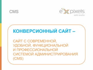 CMS 
КОНВЕРСИОННЫЙ САЙТ – 
САЙТ С СОВРЕМЕННОЙ, 
УДОБНОЙ, ФУНКЦИОНАЛЬНОЙ 
И ПРОФЕССИОНАЛЬНОЙ 
СИСТЕМОЙ АДМИНИСТРИРОВАНИЯ 
(CMS) 
 