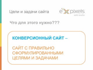 Цели и задачи сайта 
Что для этого нужно??? 
КОНВЕРСИОННЫЙ САЙТ – 
САЙТ С ПРАВИЛЬНО 
СФОРМУЛИРОВАННЫМИ 
ЦЕЛЯМИ И ЗАДАЧАМИ 
 