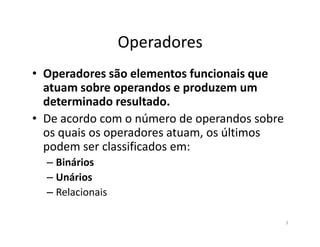 Operadores
• Operadores são elementos funcionais que
atuam sobre operandos e produzem um
determinado resultado.
• De acordo com o número de operandos sobre• De acordo com o número de operandos sobre
os quais os operadores atuam, os últimos
podem ser classificados em:
– Binários
– Unários
– Relacionais
3
 