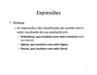 Expressões
• Síntese
– As expressões são classificadas de acordo com o
valor resultante de sua avaliação em:
• Aritméticas, que resultam num valor numérico (real• Aritméticas, que resultam num valor numérico (real
ou inteiro);
• lógicas, que resultam num valor lógico;
• literais, que resultam num valor literal
9
 