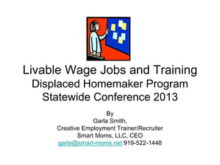 Livable Wage Jobs and Training
Displaced Homemaker Program
Statewide Conference 2013
By
Garla Smith,
Creative Employment Trainer/Recruiter
Smart Moms, LLC, CEO
garla@smart-moms.net 919-522-1448
 